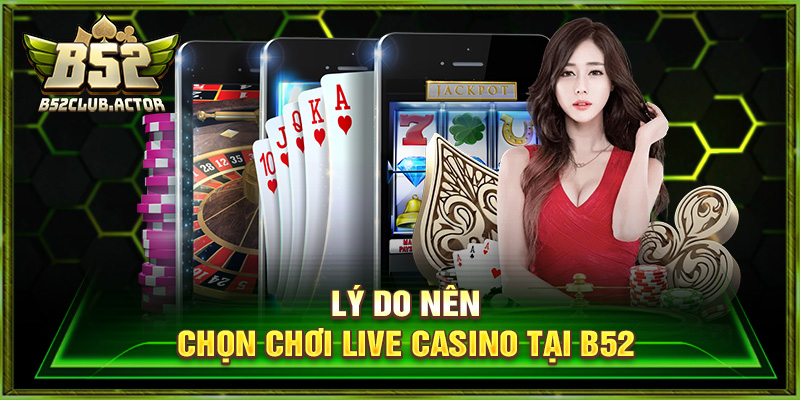 Lý do nên chọn chơi live casino tại b52
